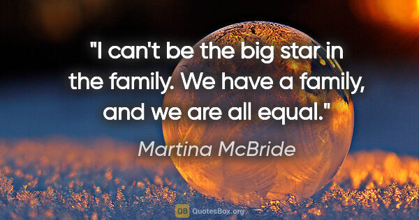 Martina McBride quote: "I can't be the big star in the family. We have a family, and..."