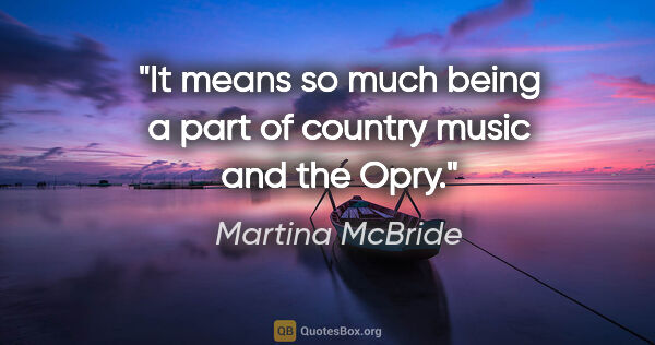 Martina McBride quote: "It means so much being a part of country music and the Opry."