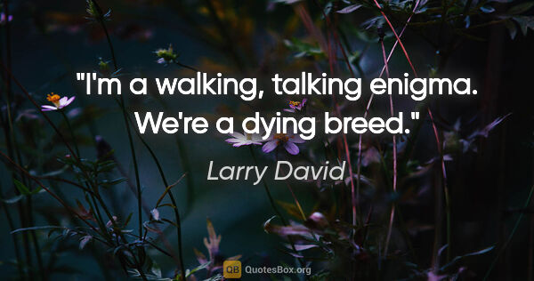 Larry David quote: "I'm a walking, talking enigma. We're a dying breed."