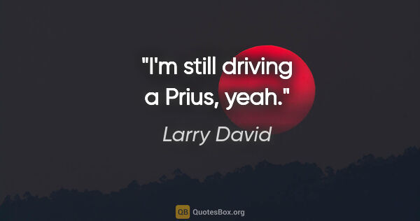 Larry David quote: "I'm still driving a Prius, yeah."