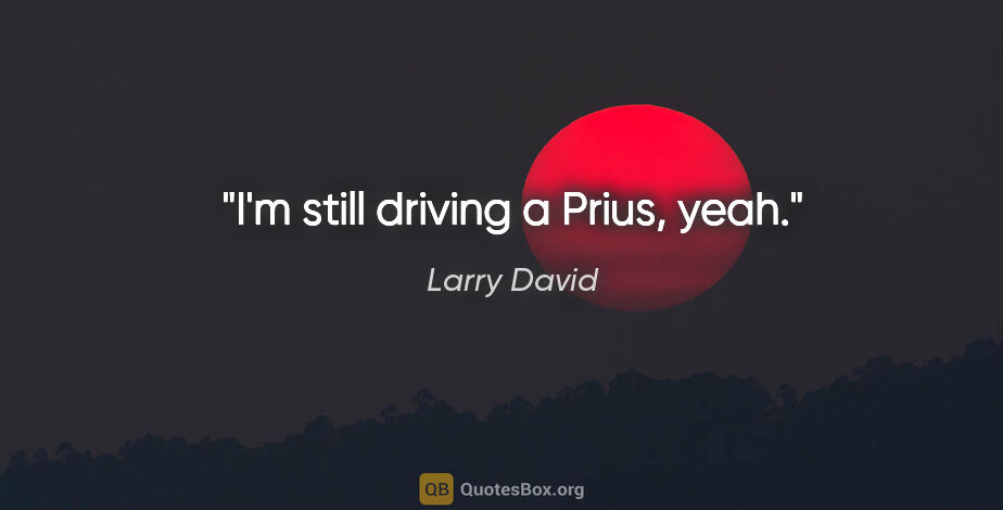 Larry David quote: "I'm still driving a Prius, yeah."
