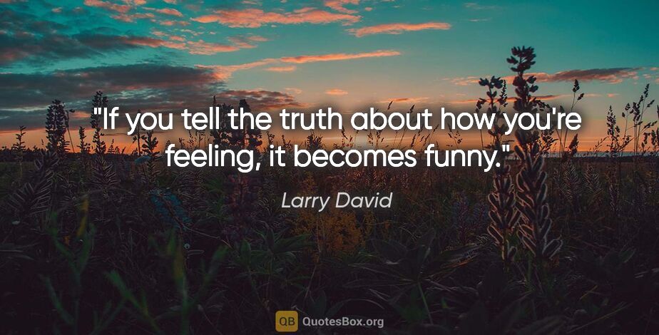 Larry David quote: "If you tell the truth about how you're feeling, it becomes funny."