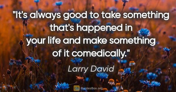 Larry David quote: "It's always good to take something that's happened in your..."