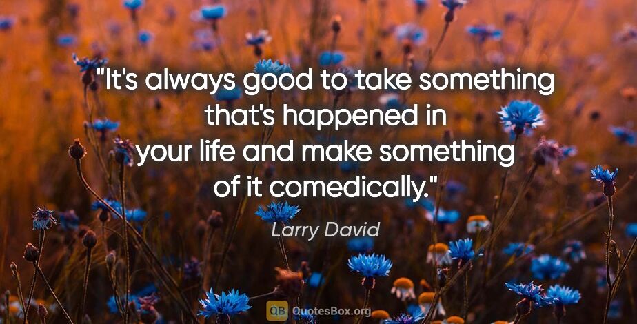 Larry David quote: "It's always good to take something that's happened in your..."