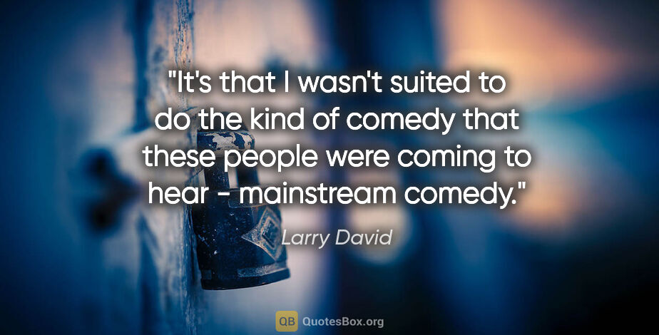 Larry David quote: "It's that I wasn't suited to do the kind of comedy that these..."