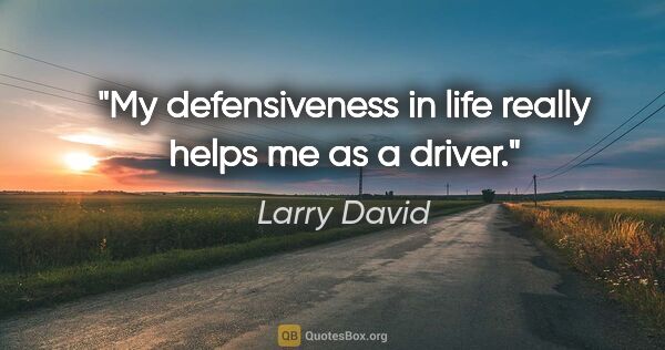 Larry David quote: "My defensiveness in life really helps me as a driver."