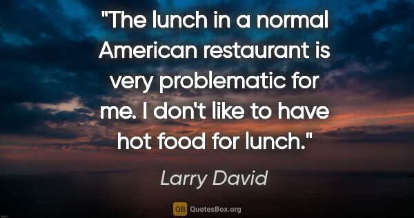 Larry David quote: "The lunch in a normal American restaurant is very problematic..."