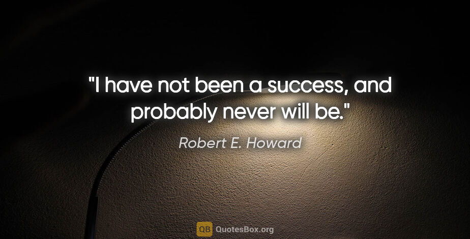 Robert E. Howard quote: "I have not been a success, and probably never will be."