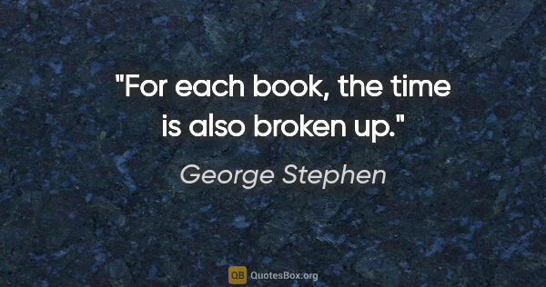 George Stephen quote: "For each book, the time is also broken up."