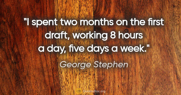 George Stephen quote: "I spent two months on the first draft, working 8 hours a day,..."