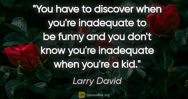 Larry David quote: "You have to discover when you're inadequate to be funny and..."