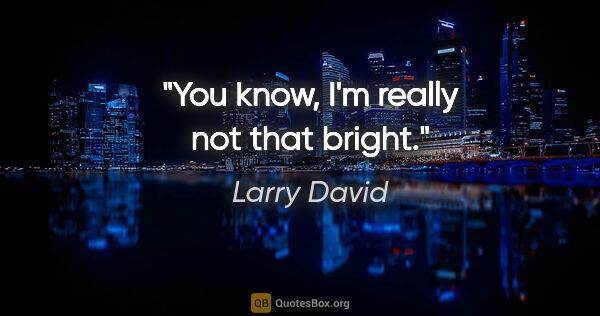 Larry David quote: "You know, I'm really not that bright."