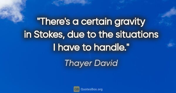 Thayer David quote: "There's a certain gravity in Stokes, due to the situations I..."