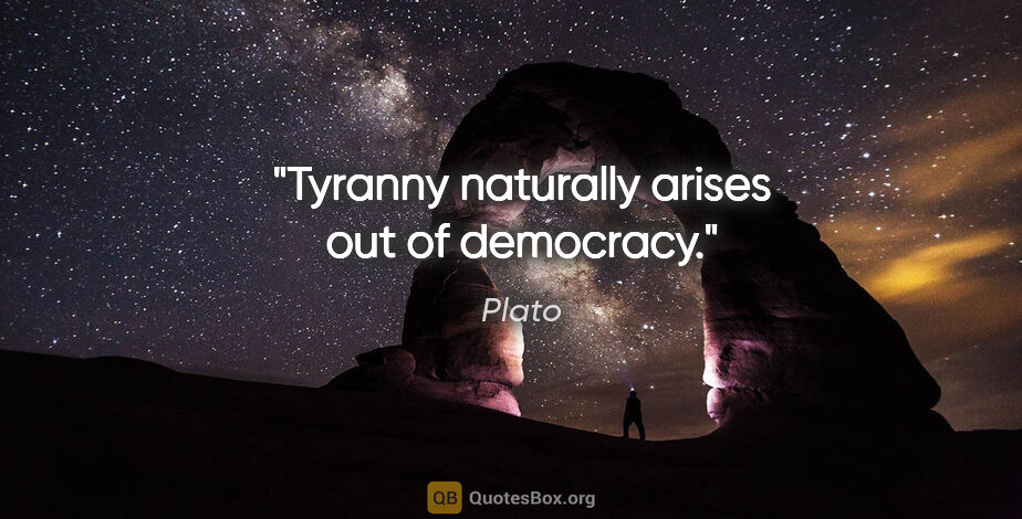 Plato quote: "Tyranny naturally arises out of democracy."