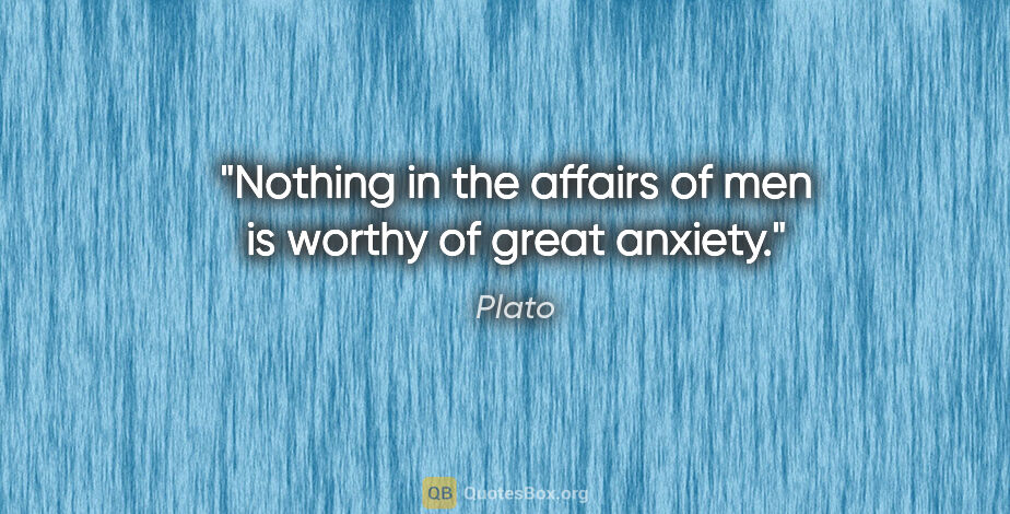 Plato quote: "Nothing in the affairs of men is worthy of great anxiety."