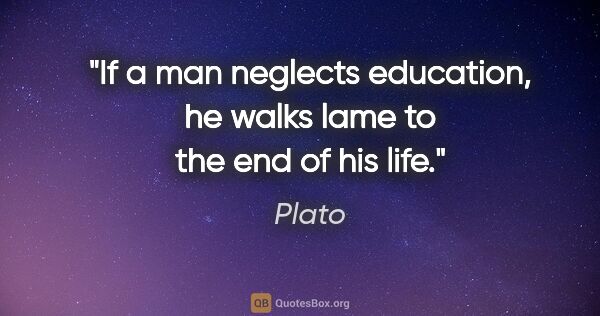 Plato quote: "If a man neglects education, he walks lame to the end of his..."
