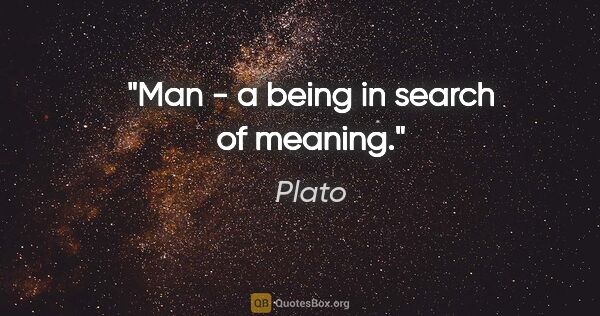 Plato quote: "Man - a being in search of meaning."