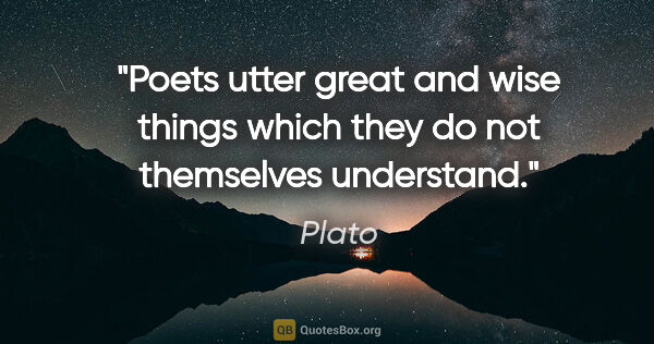 Plato quote: "Poets utter great and wise things which they do not themselves..."