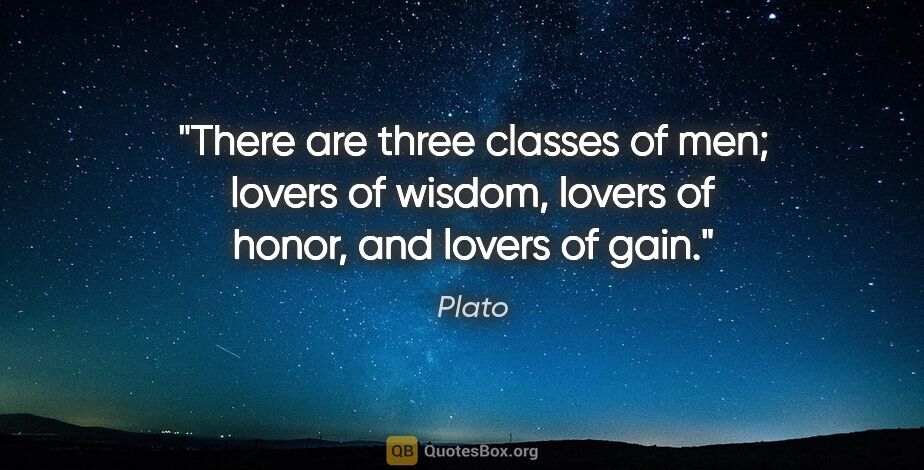 Plato quote: "There are three classes of men; lovers of wisdom, lovers of..."