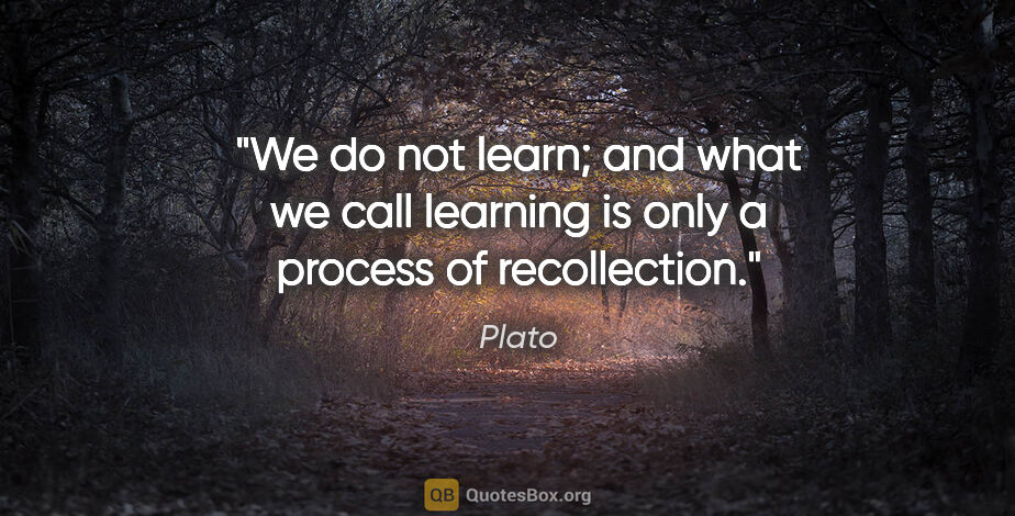 Plato quote: "We do not learn; and what we call learning is only a process..."