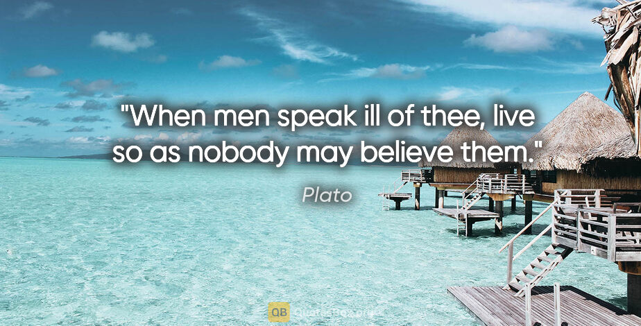 Plato quote: "When men speak ill of thee, live so as nobody may believe them."