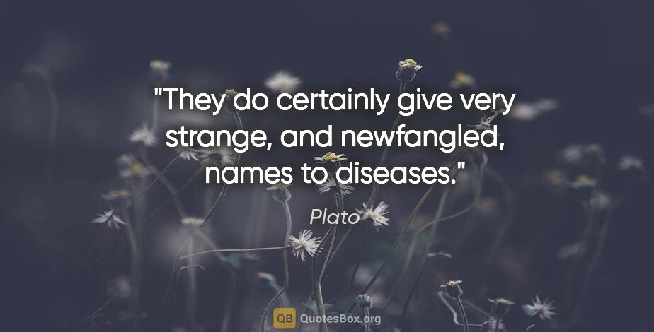 Plato quote: "They do certainly give very strange, and newfangled, names to..."