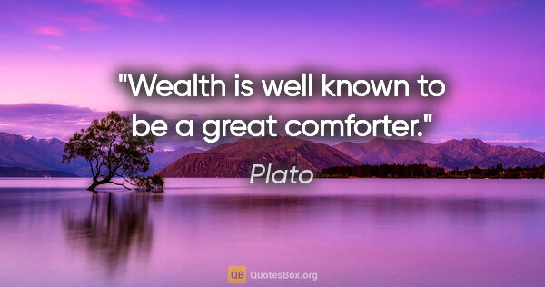 Plato quote: "Wealth is well known to be a great comforter."