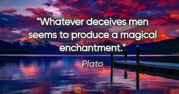 Plato quote: "Whatever deceives men seems to produce a magical enchantment."
