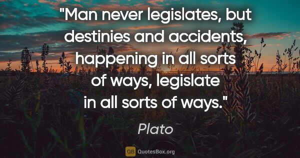 Plato quote: "Man never legislates, but destinies and accidents, happening..."