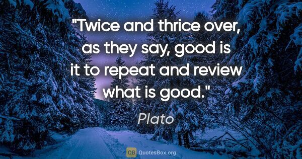 Plato quote: "Twice and thrice over, as they say, good is it to repeat and..."