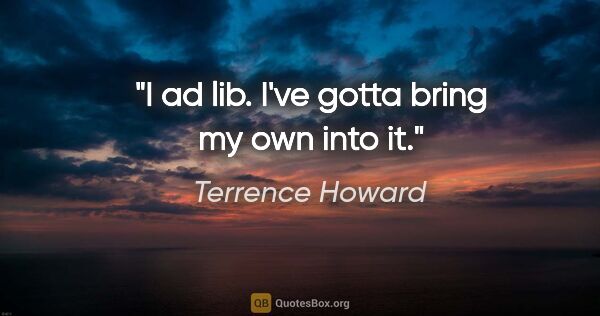 Terrence Howard quote: "I ad lib. I've gotta bring my own into it."