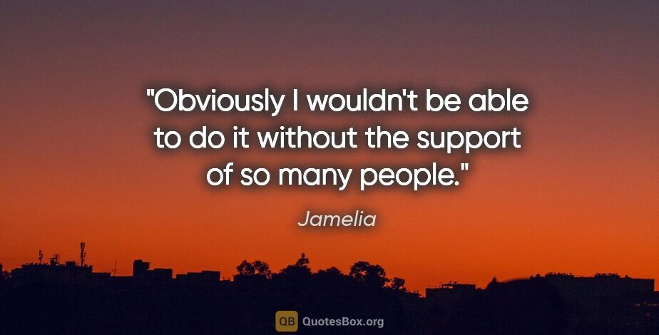 Jamelia quote: "Obviously I wouldn't be able to do it without the support of..."