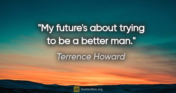 Terrence Howard quote: "My future's about trying to be a better man."
