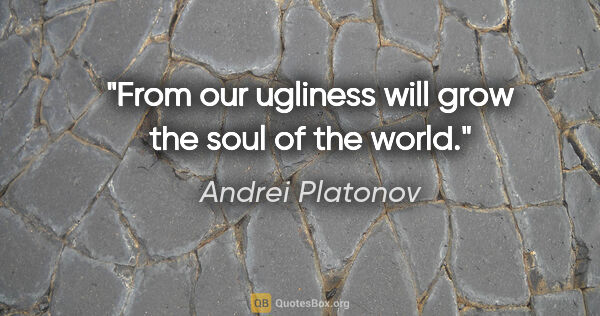 Andrei Platonov quote: "From our ugliness will grow the soul of the world."