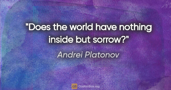 Andrei Platonov quote: "Does the world have nothing inside but sorrow?"