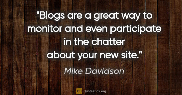 Mike Davidson quote: "Blogs are a great way to monitor and even participate in the..."