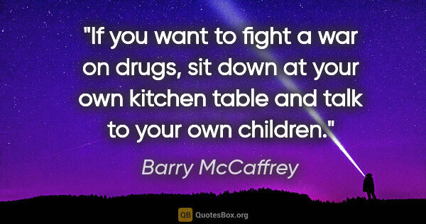 Barry McCaffrey quote: "If you want to fight a war on drugs, sit down at your own..."