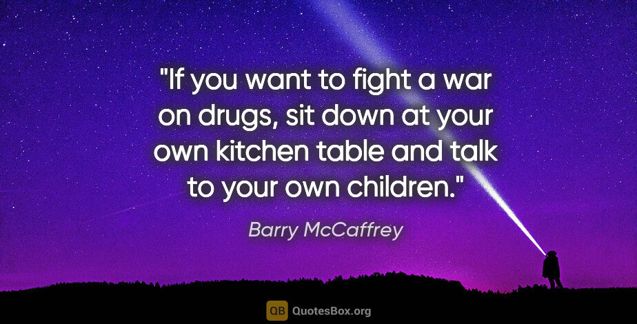 Barry McCaffrey quote: "If you want to fight a war on drugs, sit down at your own..."