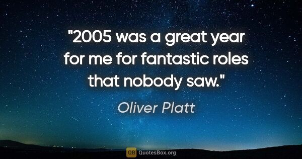 Oliver Platt quote: "2005 was a great year for me for fantastic roles that nobody saw."