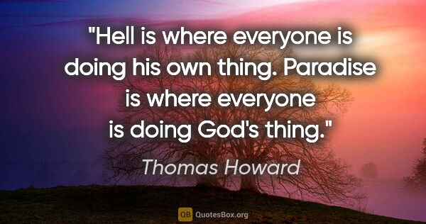 Thomas Howard quote: "Hell is where everyone is doing his own thing. Paradise is..."