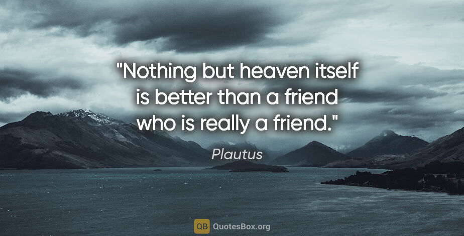Plautus quote: "Nothing but heaven itself is better than a friend who is..."