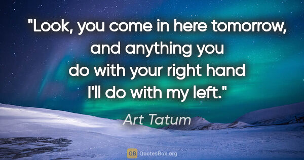 Art Tatum quote: "Look, you come in here tomorrow, and anything you do with your..."