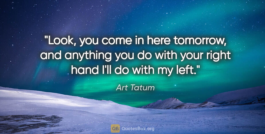 Art Tatum quote: "Look, you come in here tomorrow, and anything you do with your..."