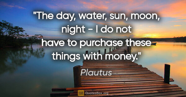 Plautus quote: "The day, water, sun, moon, night - I do not have to purchase..."