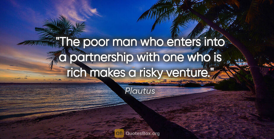Plautus quote: "The poor man who enters into a partnership with one who is..."