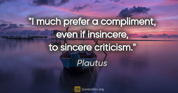 Plautus quote: "I much prefer a compliment, even if insincere, to sincere..."