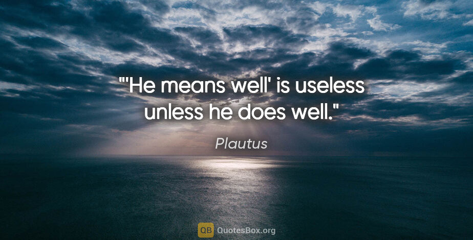 Plautus quote: "'He means well' is useless unless he does well."