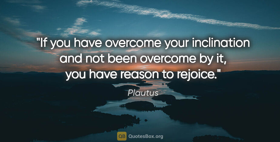 Plautus quote: "If you have overcome your inclination and not been overcome by..."