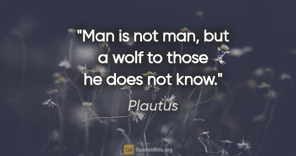 Plautus quote: "Man is not man, but a wolf to those he does not know."