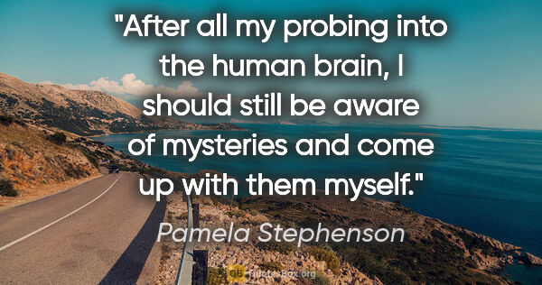 Pamela Stephenson quote: "After all my probing into the human brain, I should still be..."